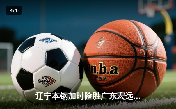 辽宁本钢加时险胜广东宏远 CBA半决赛上演史诗级对决 - 4